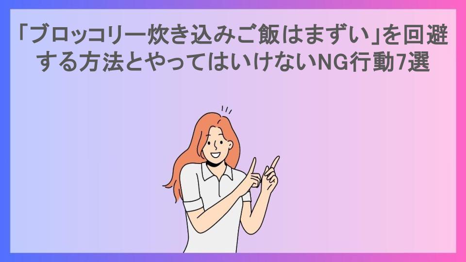 「ブロッコリー炊き込みご飯はまずい」を回避する方法とやってはいけないNG行動7選